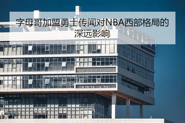 字母哥加盟勇士传闻对NBA西部格局的深远影响